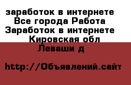  заработок в интернете - Все города Работа » Заработок в интернете   . Кировская обл.,Леваши д.